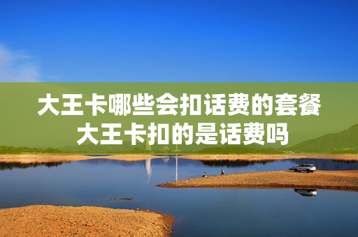 大王卡哪些会扣话费的套餐 大王卡扣的是话费吗