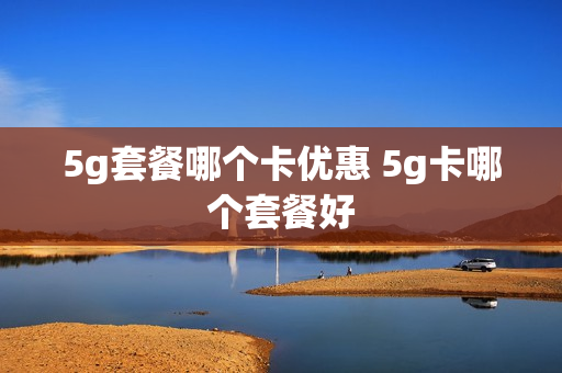 5g套餐哪个卡优惠 5g卡哪个套餐好