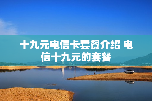 十九元电信卡套餐介绍 电信十九元的套餐