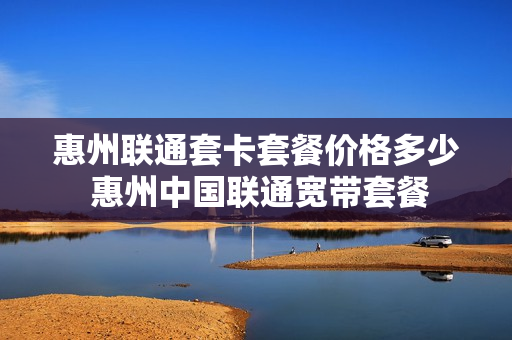 惠州联通套卡套餐价格多少 惠州中国联通宽带套餐