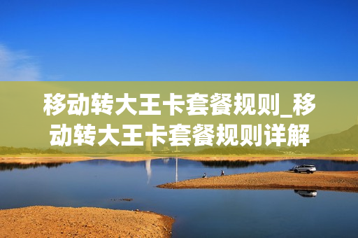 移动转大王卡套餐规则_移动转大王卡套餐规则详解