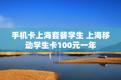 手机卡上海套餐学生 上海移动学生卡100元一年