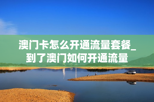 澳门卡怎么开通流量套餐_到了澳门如何开通流量