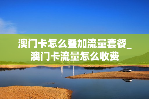 澳门卡怎么叠加流量套餐_澳门卡流量怎么收费