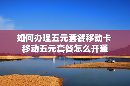 如何办理五元套餐移动卡 移动五元套餐怎么开通