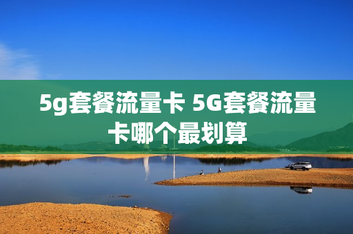 5g套餐流量卡 5G套餐流量卡哪个最划算
