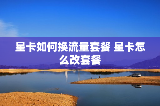 星卡如何换流量套餐 星卡怎么改套餐