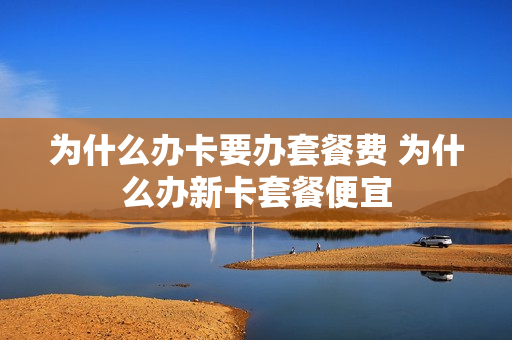 为什么办卡要办套餐费 为什么办新卡套餐便宜