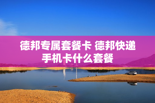 德邦专属套餐卡 德邦快递手机卡什么套餐