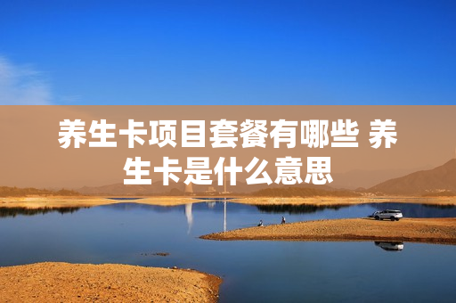 养生卡项目套餐有哪些 养生卡是什么意思