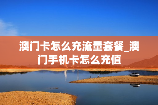 澳门卡怎么充流量套餐_澳门手机卡怎么充值