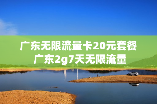 广东无限流量卡20元套餐 广东2g7天无限流量