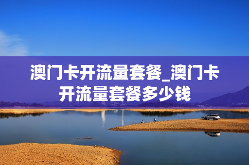 澳门卡开流量套餐_澳门卡开流量套餐多少钱