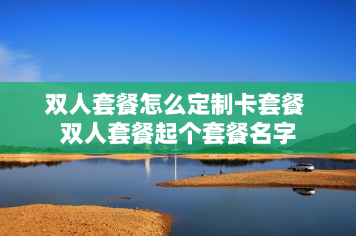 双人套餐怎么定制卡套餐 双人套餐起个套餐名字