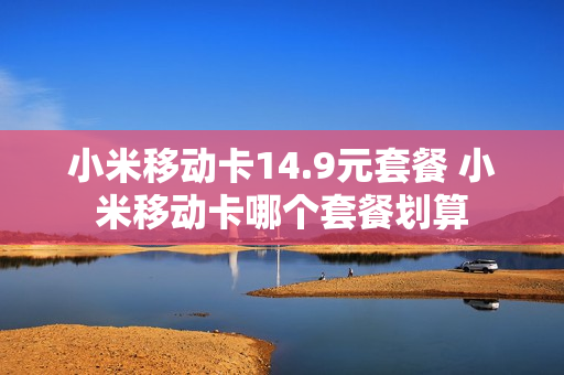 小米移动卡14.9元套餐 小米移动卡哪个套餐划算