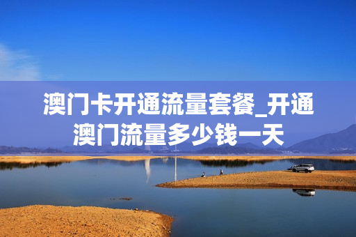 澳门卡开通流量套餐_开通澳门流量多少钱一天