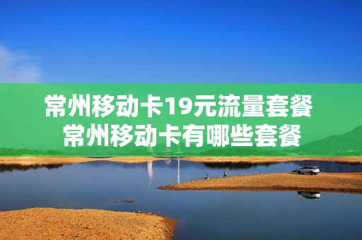 常州移动卡19元流量套餐 常州移动卡有哪些套餐