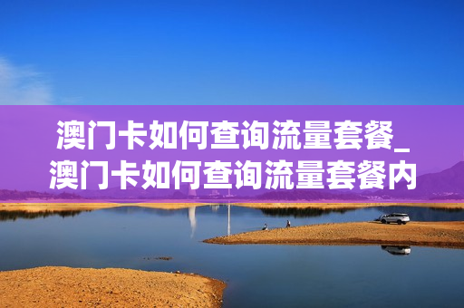 澳门卡如何查询流量套餐_澳门卡如何查询流量套餐内容