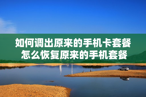 如何调出原来的手机卡套餐 怎么恢复原来的手机套餐