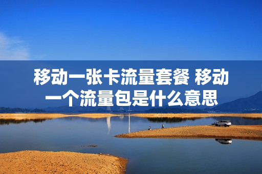 移动一张卡流量套餐 移动一个流量包是什么意思