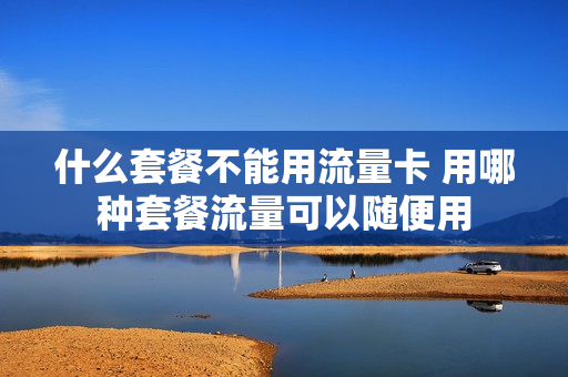 什么套餐不能用流量卡 用哪种套餐流量可以随便用