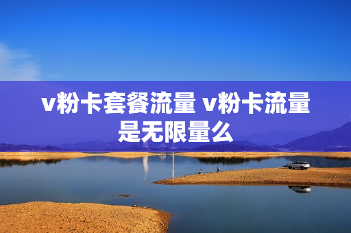 v粉卡套餐流量 v粉卡流量是无限量么