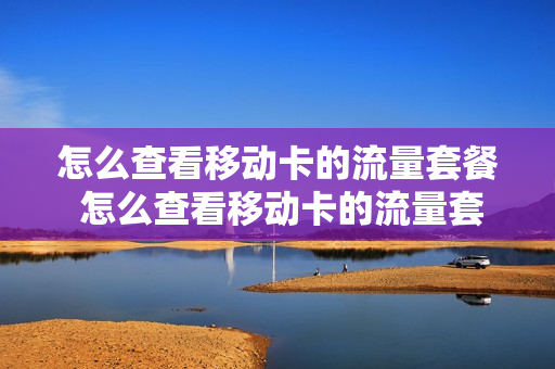 怎么查看移动卡的流量套餐 怎么查看移动卡的流量套餐明细