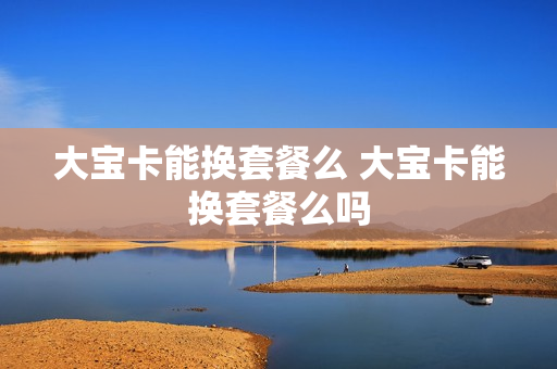 大宝卡能换套餐么 大宝卡能换套餐么吗
