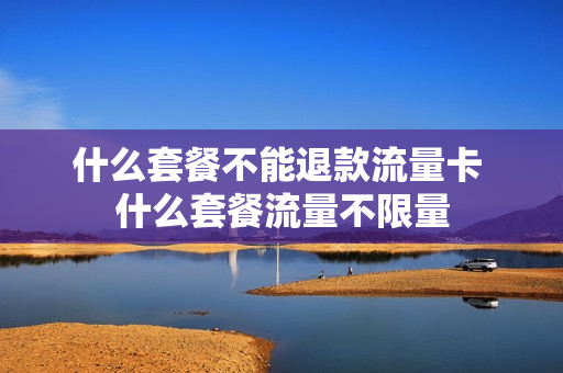 什么套餐不能退款流量卡 什么套餐流量不限量