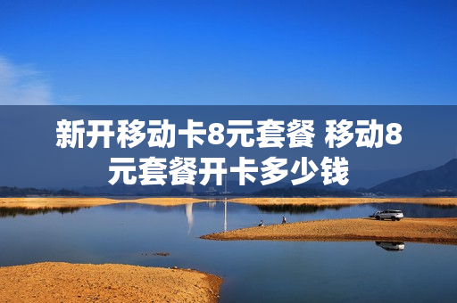 新开移动卡8元套餐 移动8元套餐开卡多少钱