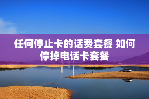 任何停止卡的话费套餐 如何停掉电话卡套餐