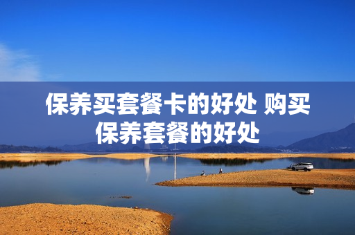保养买套餐卡的好处 购买保养套餐的好处