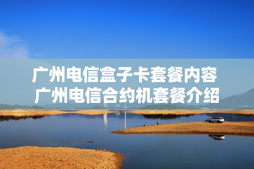 广州电信盒子卡套餐内容 广州电信合约机套餐介绍
