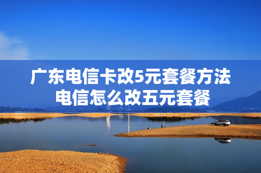 广东电信卡改5元套餐方法 电信怎么改五元套餐