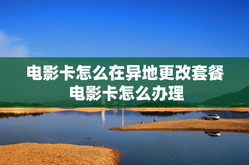 电影卡怎么在异地更改套餐 电影卡怎么办理