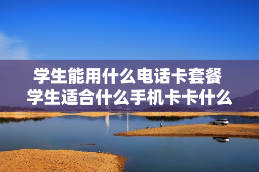 学生能用什么电话卡套餐 学生适合什么手机卡卡什么套餐