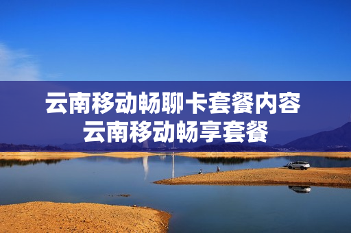 云南移动畅聊卡套餐内容 云南移动畅享套餐