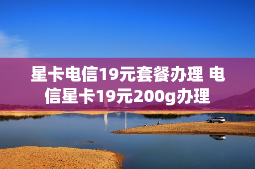 星卡电信19元套餐办理 电信星卡19元200g办理