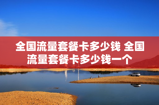 全国流量套餐卡多少钱 全国流量套餐卡多少钱一个