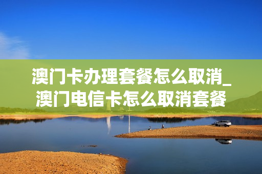 澳门卡办理套餐怎么取消_澳门电信卡怎么取消套餐