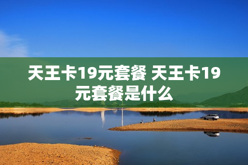 天王卡19元套餐 天王卡19元套餐是什么