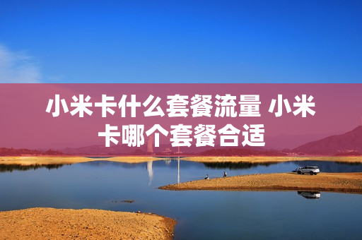 小米卡什么套餐流量 小米卡哪个套餐合适