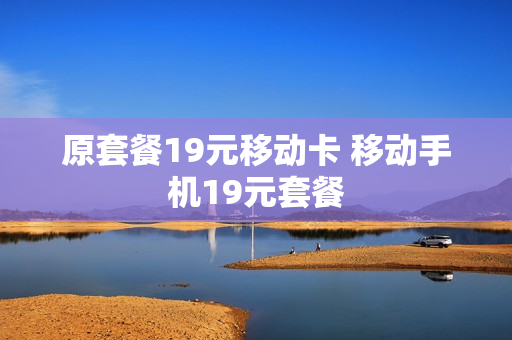 原套餐19元移动卡 移动手机19元套餐