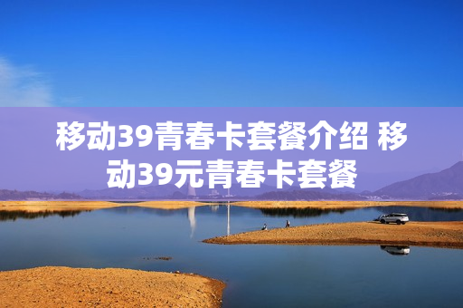移动39青春卡套餐介绍 移动39元青春卡套餐