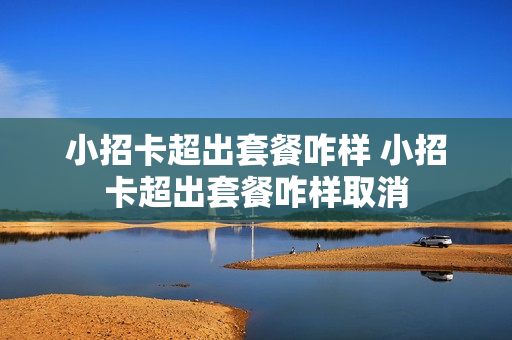 小招卡超出套餐咋样 小招卡超出套餐咋样取消