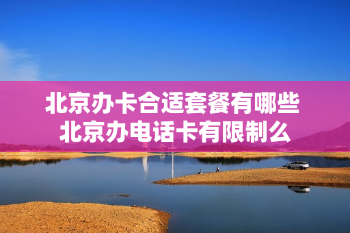 北京办卡合适套餐有哪些 北京办电话卡有限制么