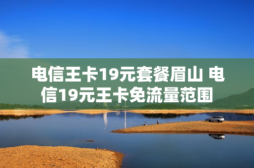 电信王卡19元套餐眉山 电信19元王卡免流量范围