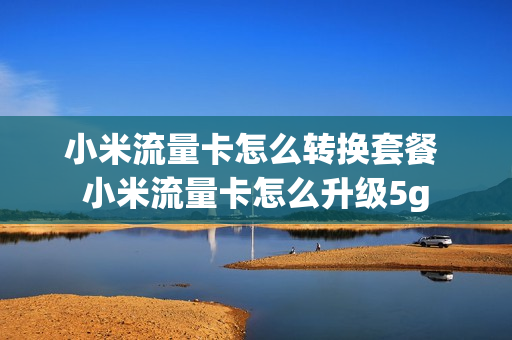 小米流量卡怎么转换套餐 小米流量卡怎么升级5g