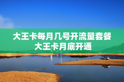 大王卡每月几号开流量套餐 大王卡月底开通