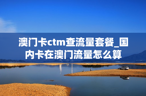 澳门卡ctm查流量套餐_国内卡在澳门流量怎么算